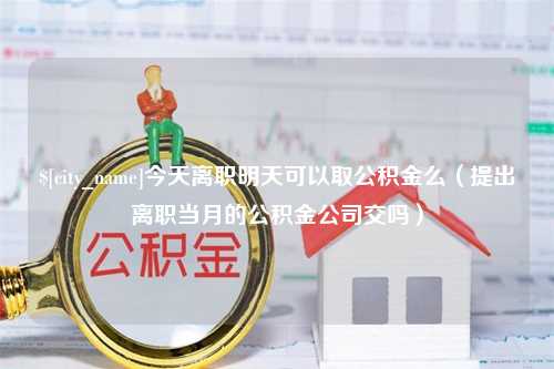 襄垣今天离职明天可以取公积金么（提出离职当月的公积金公司交吗）