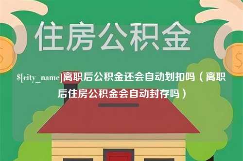 襄垣离职后公积金还会自动划扣吗（离职后住房公积金会自动封存吗）