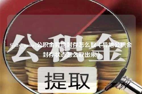 襄垣公积金异地封存怎么取（异地公积金封存状态怎么取出来）