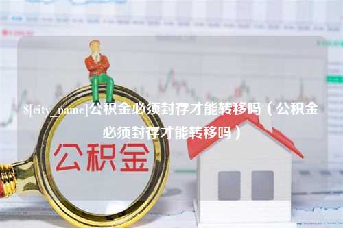 襄垣公积金必须封存才能转移吗（公积金必须封存才能转移吗）