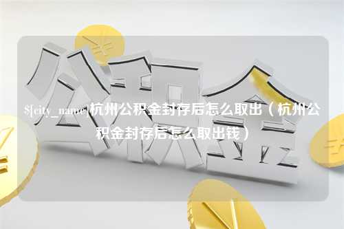 襄垣杭州公积金封存后怎么取出（杭州公积金封存后怎么取出钱）