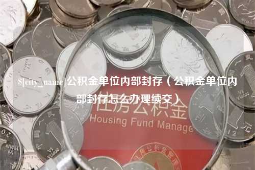 襄垣公积金单位内部封存（公积金单位内部封存怎么办理续交）