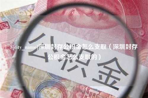 襄垣深圳封存公积金怎么支取（深圳封存公积金怎么支取的）