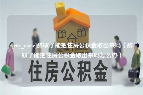 襄垣辞职了能把住房公积金取出来吗（辞职了能把住房公积金取出来吗怎么办）