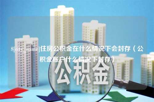 襄垣住房公积金在什么情况下会封存（公积金账户什么情况下封存）