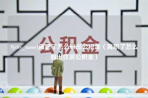 襄垣离职了怎么取出公积金（离职了怎么取出住房公积金）