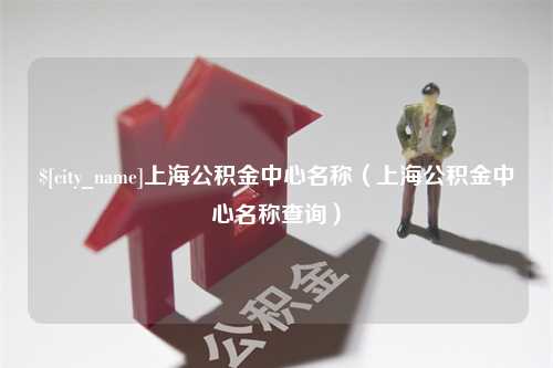 襄垣上海公积金中心名称（上海公积金中心名称查询）