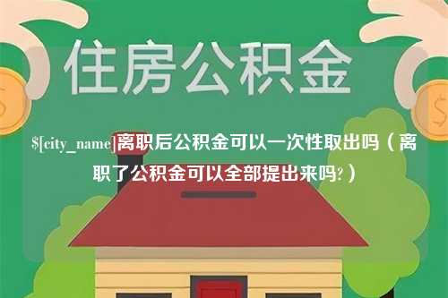 襄垣离职后公积金可以一次性取出吗（离职了公积金可以全部提出来吗?）