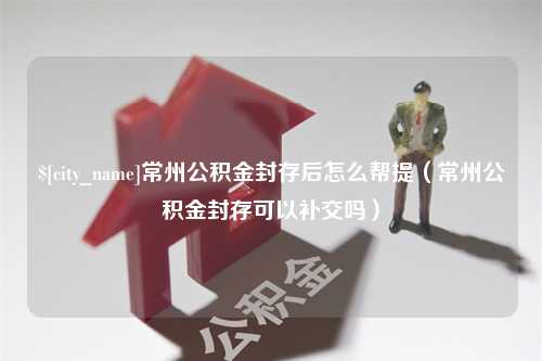 襄垣常州公积金封存后怎么帮提（常州公积金封存可以补交吗）