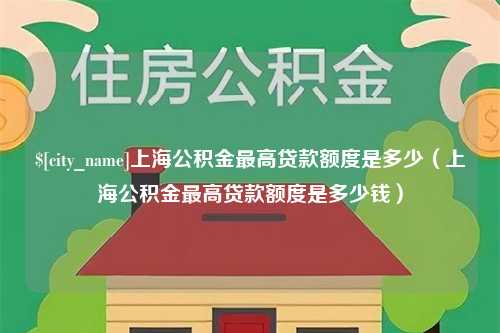 襄垣上海公积金最高贷款额度是多少（上海公积金最高贷款额度是多少钱）